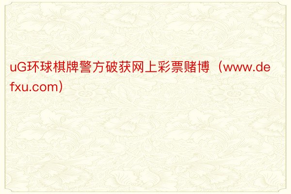 uG环球棋牌警方破获网上彩票赌博（www.defxu.com）