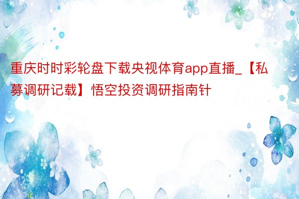 重庆时时彩轮盘下载央视体育app直播_【私募调研记载】悟空投资调研指南针