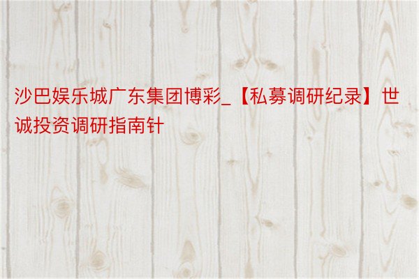 沙巴娱乐城广东集团博彩_【私募调研纪录】世诚投资调研指南针