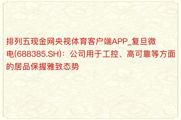 排列五现金网央视体育客户端APP_复旦微电(688385.SH)：公司用于工控、高可靠等方面的居品保握雅致态势