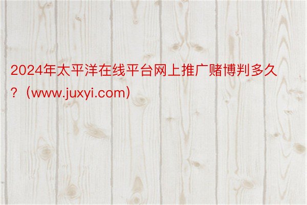2024年太平洋在线平台网上推广赌博判多久?（www.juxyi.com）